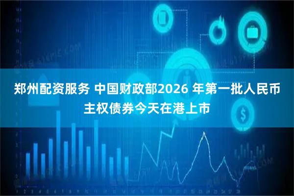 郑州配资服务 中国财政部2026 年第一批人民币主权债券今天在港上市