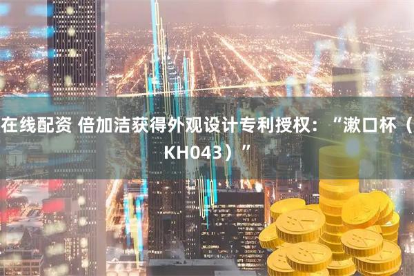 在线配资 倍加洁获得外观设计专利授权：“漱口杯（KH043）”