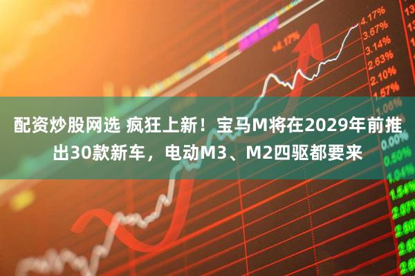 配资炒股网选 疯狂上新！宝马M将在2029年前推出30款新车，电动M3、M2四驱都要来