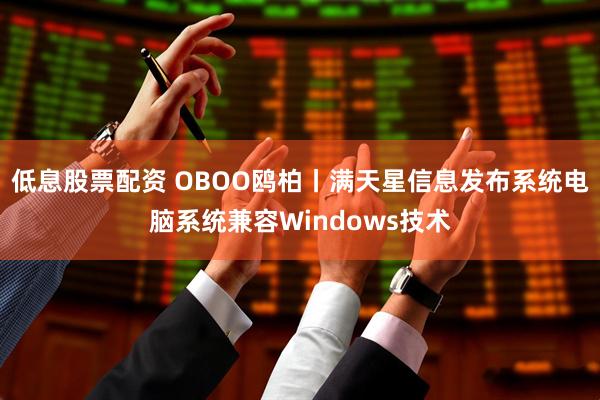 低息股票配资 OBOO鸥柏丨满天星信息发布系统电脑系统兼容Windows技术