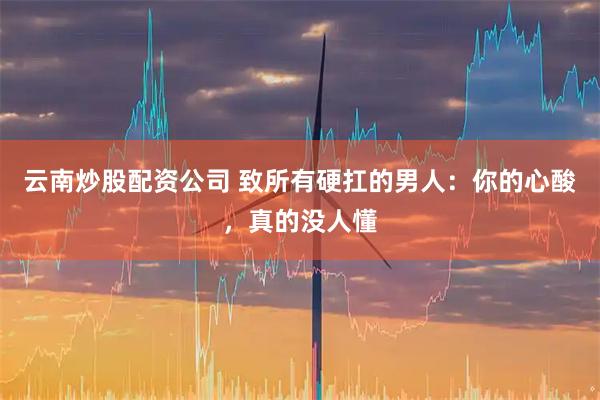 云南炒股配资公司 致所有硬扛的男人：你的心酸，真的没人懂
