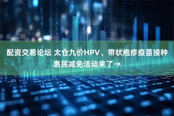 配资交易论坛 太仓九价HPV、带状疱疹疫苗接种惠民减免活动来了→