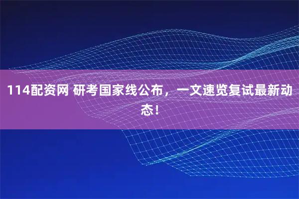114配资网 研考国家线公布,一文速览复试最新动态!