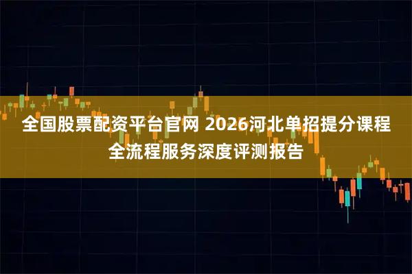 全国股票配资平台官网 2026河北单招提分课程全流程服务深度评测报告