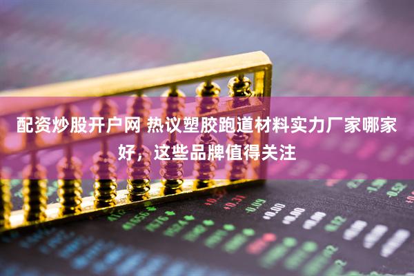 配资炒股开户网 热议塑胶跑道材料实力厂家哪家好，这些品牌值得关注