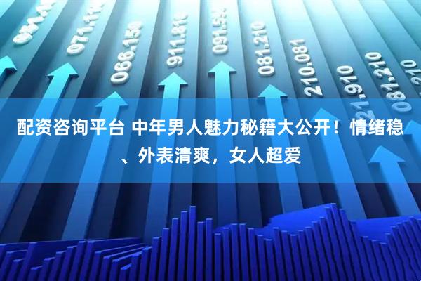 配资咨询平台 中年男人魅力秘籍大公开！情绪稳、外表清爽，女人超爱