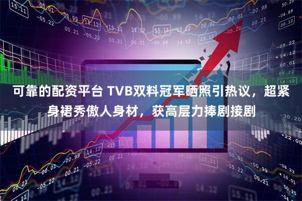 可靠的配资平台 TVB双料冠军晒照引热议，超紧身裙秀傲人身材，获高层力捧剧接剧