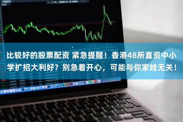 比较好的股票配资 紧急提醒!香港48所直资中小学扩招大利好?别急着开心,可能与你家娃无关!