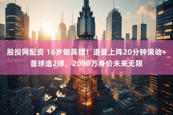 股投网配资 16岁做英雄!道曼上阵20分钟策动+首球造2球,2000万身价未来无限