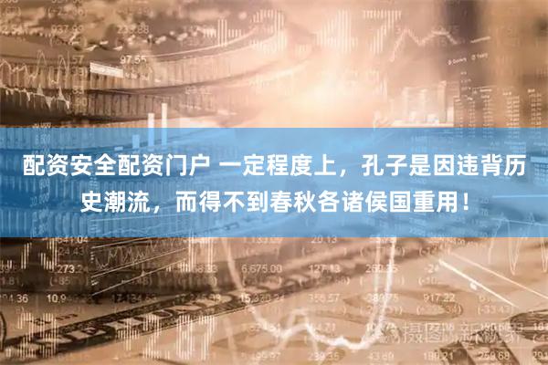 配资安全配资门户 一定程度上，孔子是因违背历史潮流，而得不到春秋各诸侯国重用！