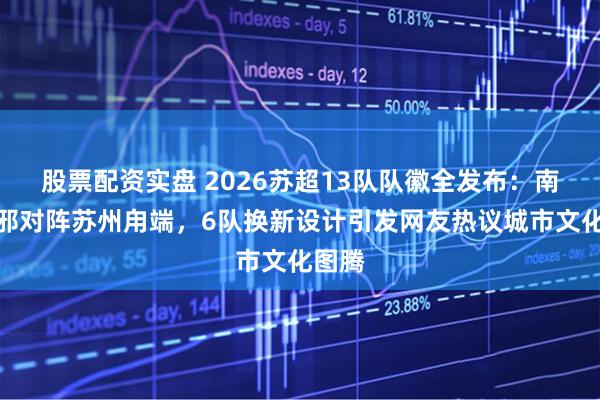 股票配资实盘 2026苏超13队队徽全发布：南京辟邪对阵苏州甪端，6队换新设计引发网友热议城市文化图腾