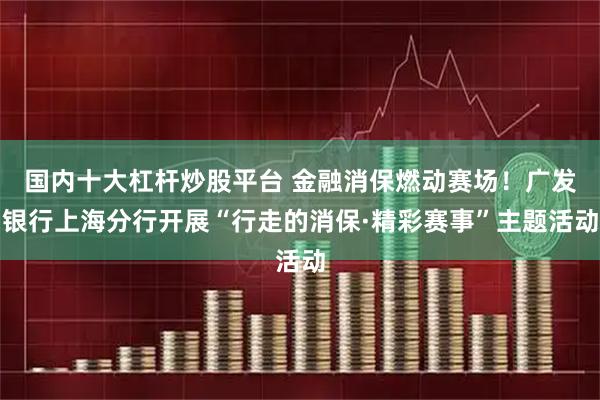 国内十大杠杆炒股平台 金融消保燃动赛场！广发银行上海分行开展“行走的消保·精彩赛事”主题活动