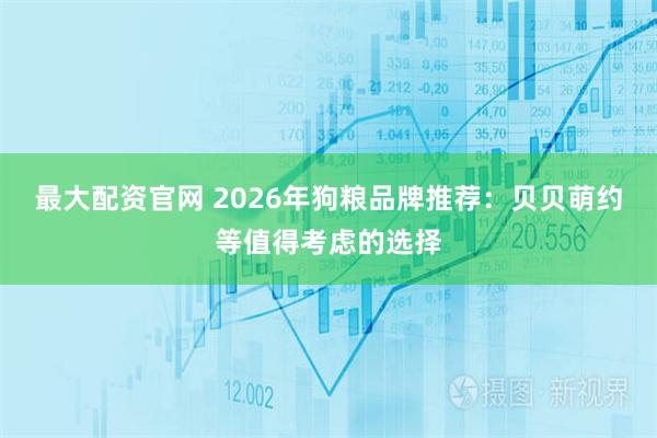 最大配资官网 2026年狗粮品牌推荐:贝贝萌约等值得考虑的选择