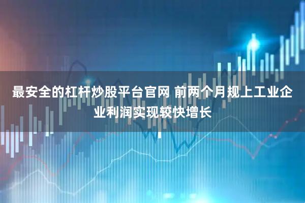 最安全的杠杆炒股平台官网 前两个月规上工业企业利润实现较快增长