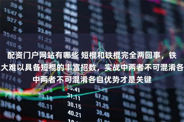 配资门户网站有哪些 短棍和铁棍完全两回事，铁棍速度慢且惯性大难以具备短棍的丰富招数，实战中两者不可混淆各自优势才是关键