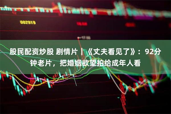 股民配资炒股 剧情片｜《丈夫看见了》：92分钟老片，把婚姻欲望拍给成年人看