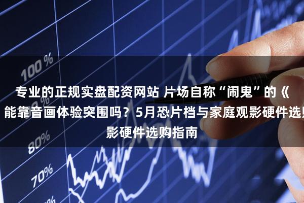专业的正规实盘配资网站 片场自称“闹鬼”的《旅客》能靠音画体验突围吗？5月恐片档与家庭观影硬件选购指南