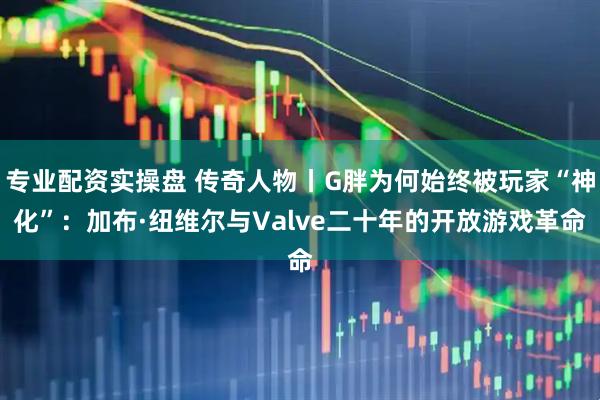 专业配资实操盘 传奇人物丨G胖为何始终被玩家“神化”：加布·纽维尔与Valve二十年的开放游戏革命