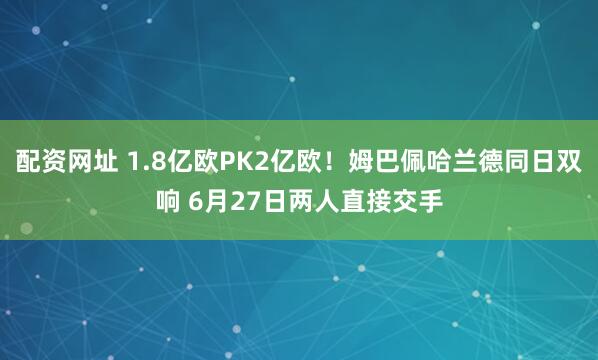 配资网址 1.8亿欧PK2亿欧！姆巴佩哈兰德同日双响 6月27日两人直接交手