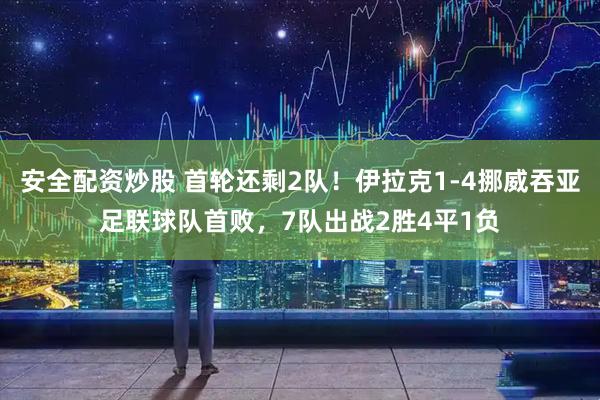 安全配资炒股 首轮还剩2队！伊拉克1-4挪威吞亚足联球队首败，7队出战2胜4平1负