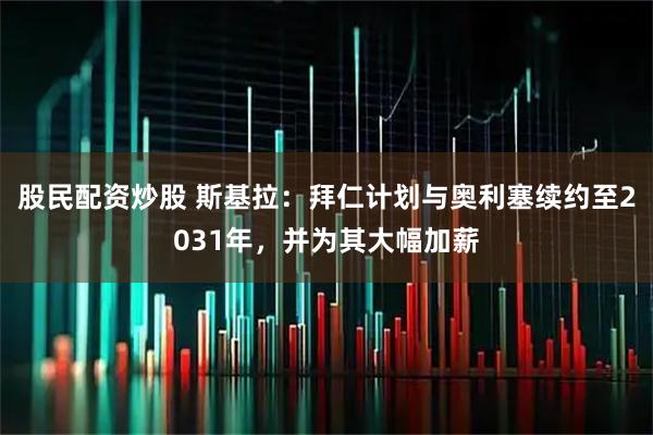 股民配资炒股 斯基拉：拜仁计划与奥利塞续约至2031年，并为其大幅加薪