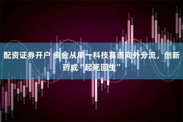 配资证券开户 资金从单一科技赛道向外分流，创新药或“起死回生”
