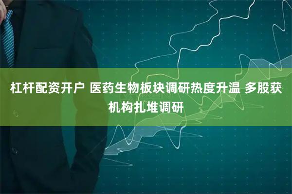 杠杆配资开户 医药生物板块调研热度升温 多股获机构扎堆调研