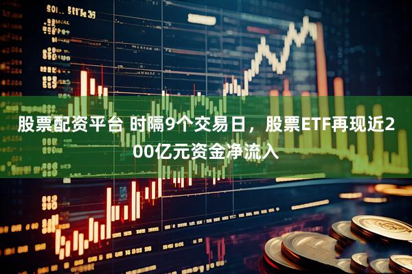 股票配资平台 时隔9个交易日，股票ETF再现近200亿元资金净流入