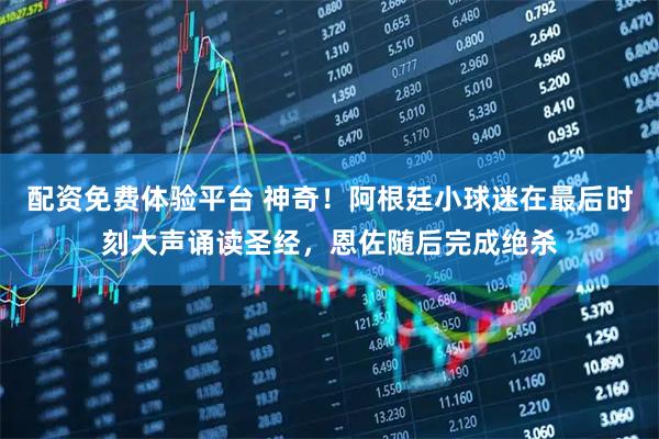 配资免费体验平台 神奇!阿根廷小球迷在最后时刻大声诵读圣经,恩佐随后完成绝杀