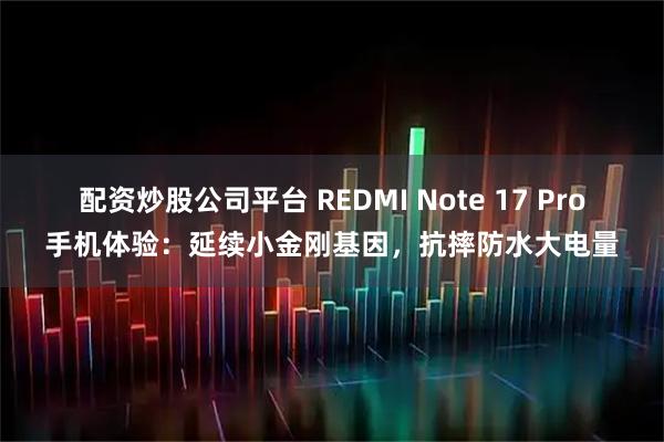 配资炒股公司平台 REDMI Note 17 Pro手机体验：延续小金刚基因，抗摔防水大电量
