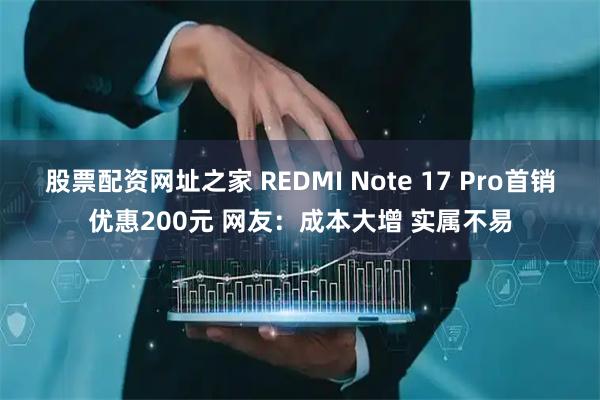 股票配资网址之家 REDMI Note 17 Pro首销优惠200元 网友：成本大增 实属不易