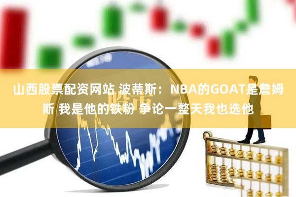 山西股票配资网站 波蒂斯：NBA的GOAT是詹姆斯 我是他的铁粉 争论一整天我也选他