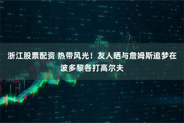 浙江股票配资 热带风光！友人晒与詹姆斯追梦在波多黎各打高尔夫